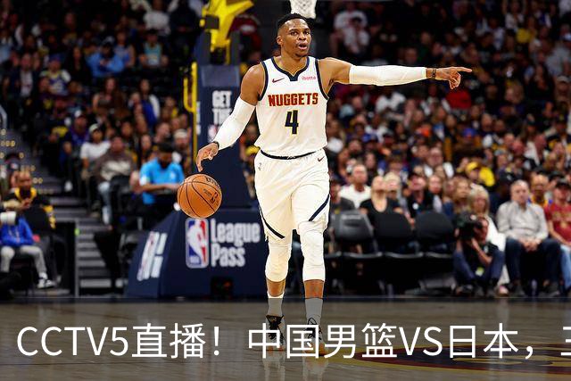 CCTV5直播！中国男篮VS日本，三将确定不打，胡明轩担大梁，郭士强下军令状